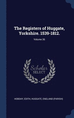 The Registers of Huggate, Yorkshire. 1539-1812.; Volume 36 1