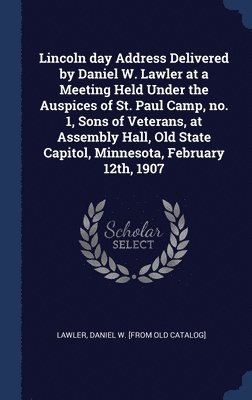 bokomslag Lincoln day Address Delivered by Daniel W. Lawler at a Meeting Held Under the Auspices of St. Paul Camp, no. 1, Sons of Veterans, at Assembly Hall, Old State Capitol, Minnesota, February 12th, 1907