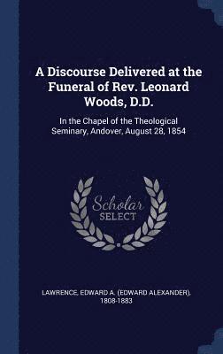 A Discourse Delivered at the Funeral of Rev. Leonard Woods, D.D. 1