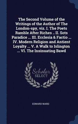 The Second Volume of the Writings of the Author of The London-spy, viz. I. The Poets Ramble After Riches .. II. Sots Paradice ... III. Ecclesia & Factio ... IV. Modern Religion and Antient Loyalty 1