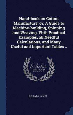 Hand-book on Cotton Manufacture; or, A Guide to Machine-building, Spinning and Weaving, With Practical Examples, all Needful Calculations, and Many Useful and Important Tables .. 1