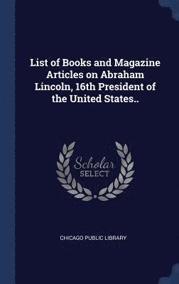 List of Books and Magazine Articles on Abraham Lincoln, 16th President of the United States.. 1