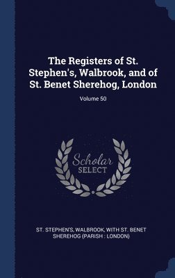 The Registers of St. Stephen's, Walbrook, and of St. Benet Sherehog, London; Volume 50 1