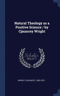 bokomslag Natural Theology as a Positive Science / by Cjauncey Wright