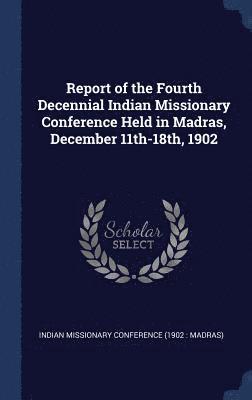 bokomslag Report of the Fourth Decennial Indian Missionary Conference Held in Madras, December 11th-18th, 1902