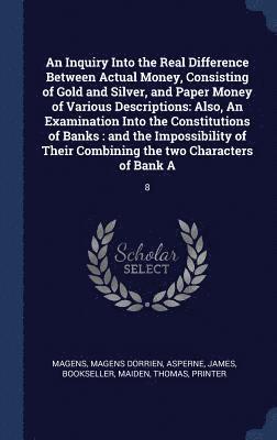 bokomslag An Inquiry Into the Real Difference Between Actual Money, Consisting of Gold and Silver, and Paper Money of Various Descriptions