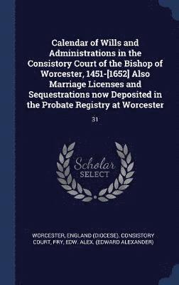 Edw Alex Fry, England (Diocese) Consistory Worcester - Calendar of Wills and Administrations in the Consistory Court of the Bishop of Worcester, 1451-[1652] Also Marriage Licenses and Sequestrations now Deposited in the Probate Registry at Worcester, Inbunden