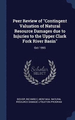 Richard C Bishop, Montana Natural Resource Damage Program - Peer Review of "Contingent Valuation of Natural Resource Damages due to Injuries to the Upper Clark Fork River Basin", Inbunden