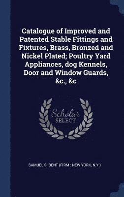 Samuel S Bent - Catalogue of Improved and Patented Stable Fittings and Fixtures, Brass, Bronzed and Nickel Plated; Poultry Yard Appliances, dog Kennels, Door and Window Guards, &c., &c, Inbunden