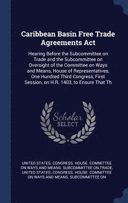 United States Congress House Committe - Caribbean Basin Free Trade Agreements Act, Inbunden