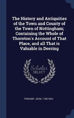 bokomslag The History and Antiquities of the Town and County of the Town of Nottingham; Containing the Whole of Thoroton's Account of That Place, and all That is Valuable in Deering