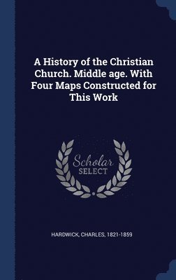Charles Hardwick - History of the Christian Church. Middle age. With Four Maps Constructed for This Work, Inbunden