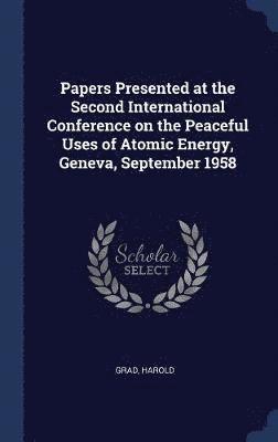 Papers Presented at the Second International Conference on the Peaceful Uses of Atomic Energy, Geneva, September 1958 1