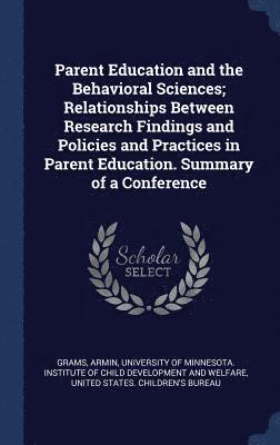 Parent Education and the Behavioral Sciences; Relationships Between Research Findings and Policies and Practices in Parent Education. Summary of a Conference 1