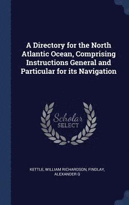 A Directory for the North Atlantic Ocean, Comprising Instructions General and Particular for its Navigation 1