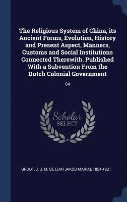 Religious System of China, its Ancient Forms, Evolution, History and Present Aspect, Manners, Customs and Social Institutions Connected Therewith. Published With a Subvention From the Dutch Colonial Government