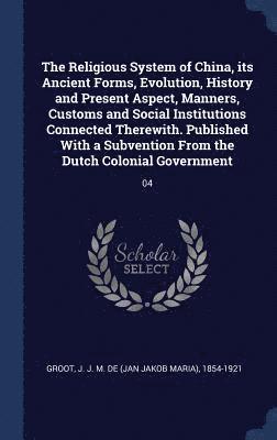 The Religious System of China, its Ancient Forms, Evolution, History and Present Aspect, Manners, Customs and Social Institutions Connected Therewith. Published With a Subvention From the Dutch 1