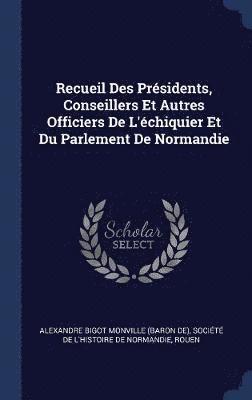 Recueil Des Prsidents, Conseillers Et Autres Officiers De L'chiquier Et Du Parlement De Normandie 1