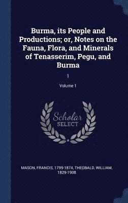 Burma, its People and Productions; or, Notes on the Fauna, Flora, and Minerals of Tenasserim, Pegu, and Burma 1