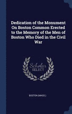 Dedication of the Monument On Boston Common Erected to the Memory of the Men of Boston Who Died in the Civil War 1