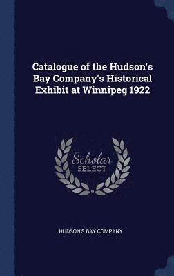 Catalogue of the Hudson's Bay Company's Historical Exhibit at Winnipeg 1922 1