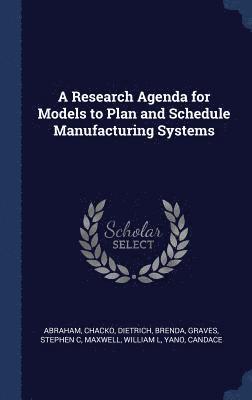A Research Agenda for Models to Plan and Schedule Manufacturing Systems 1