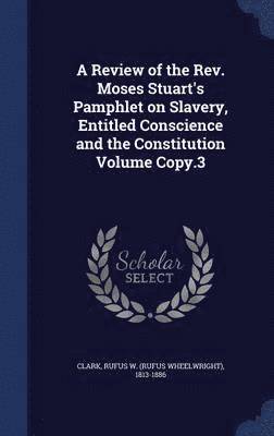 A Review of the Rev. Moses Stuart's Pamphlet on Slavery, Entitled Conscience and the Constitution Volume Copy.3 1