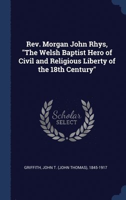 Rev. Morgan John Rhys, &quot;The Welsh Baptist Hero of Civil and Religious Liberty of the 18th Century&quot; 1