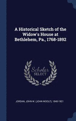 A Historical Sketch of the Widow's House at Bethlehem, Pa., 1768-1892 1