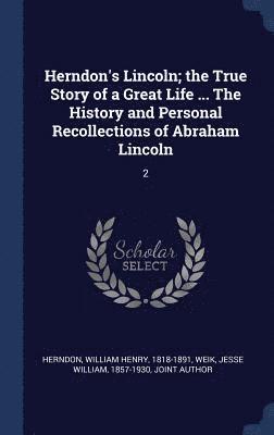 Herndon's Lincoln; the True Story of a Great Life ... The History and Personal Recollections of Abraham Lincoln