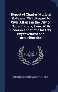 bokomslag Report of Charles Mulford Robinson With Regard to Civic Affairs in the City of Cedar Rapids, Iowa, With Recommendations for City Improvement and Beautification