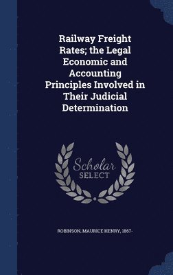 Railway Freight Rates; the Legal Economic and Accounting Principles Involved in Their Judicial Determination 1