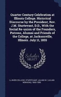 bokomslag Quarter Century Celebration at Illinois College. Historical Discourse by the President, Rev. J.M. Sturtevant, D.D., With the Social Re-union of the Founders, Patrons, Alumni and Friends of the