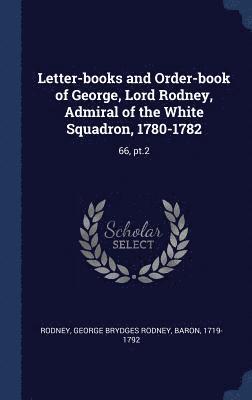 Letter-books and Order-book of George, Lord Rodney, Admiral of the White Squadron, 1780-1782 1