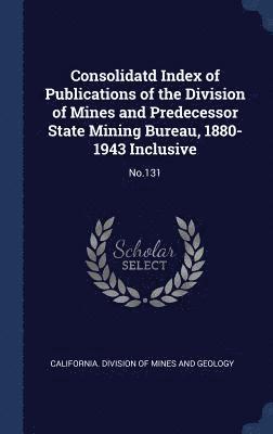 Consolidatd Index of Publications of the Division of Mines and Predecessor State Mining Bureau, 1880-1943 Inclusive 1