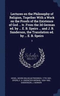 bokomslag Lectures on the Philosophy of Religion, Together With a Work on the Proofs of the Existence of God ... tr. From the 2d German ed. by ... E. B. Speirs ... and J. B. Sanderson, the Translation ed. by...