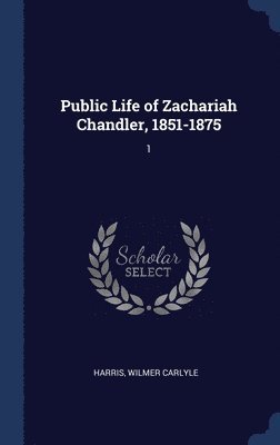 Public Life of Zachariah Chandler, 1851-1875 1