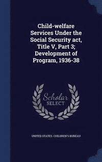 bokomslag Child-welfare Services Under the Social Security act, Title V, Part 3; Development of Program, 1936-38