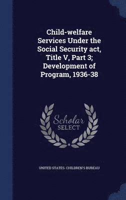 Child-welfare Services Under the Social Security act, Title V, Part 3; Development of Program, 1936-38 1