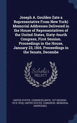 Joseph A. Goulden (late a Representative From New York) Memorial Addresses Delivered in the House of Representatives of the United States, Sixty-fourth Congress, First Session. Proceedings in the 1