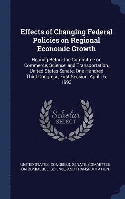 United States Congress Senate Committ - Effects of Changing Federal Policies on Regional Economic Growth, Inbunden