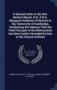 bokomslag A Second Letter to the Rev. Herbert Marsh, D.D., F.R.S., Margaret Professor of History in the University of Cambridge, Confirming the Opinion That the Vital Principle of the Reformation has Been