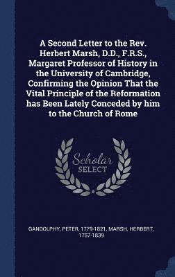 Peter Gandolphy, Herbert Marsh - Second Letter to the Rev. Herbert Marsh, D.D., F.R.S., Margaret Professor of History in the University of Cambridge, Confirming the Opinion That the Vital Principle of the Reformation has Been Lately Conceded by him to the Church of Rome, Inbunden