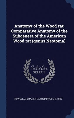 Anatomy of the Wood rat; Comparative Anatomy of the Subgenera of the American Wood rat (genus Neotoma) 1