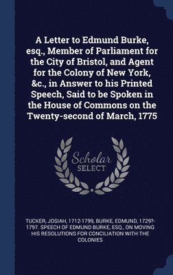 A Letter to Edmund Burke, esq., Member of Parliament for the City of Bristol, and Agent for the Colony of New York, &c., in Answer to his Printed Speech, Said to be Spoken in the House of Commons on 1