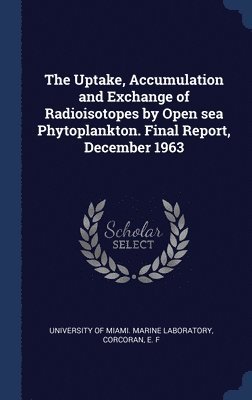 bokomslag The Uptake, Accumulation and Exchange of Radioisotopes by Open sea Phytoplankton. Final Report, December 1963