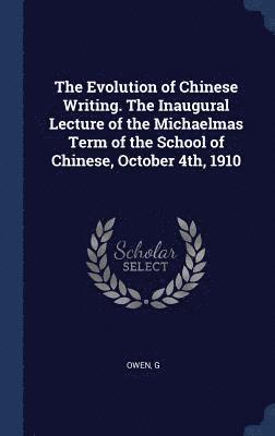 The Evolution of Chinese Writing. The Inaugural Lecture of the Michaelmas Term of the School of Chinese, October 4th, 1910 1