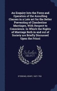 bokomslag An Enquiry Into the Force and Operation of the Annulling Clauses in a Late act for the Better Preventing of Clandestine Marriages, With Respect to Conscience. In Which the Rights of Marriage Both in