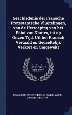 Antoine Nicolas Ernest Changuion, Charles Weiss - Geschiedenis der Fransche Protestantsche Vlugtelingen, van de Herroeping van het Edict van Nantes, tot op Onzen Tijd. Uit het Fransch Vertaald en Gedeeltelijk Verkort en Omgewekt, Inbunden