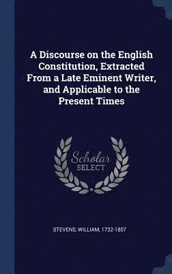 A Discourse on the English Constitution, Extracted From a Late Eminent Writer, and Applicable to the Present Times 1